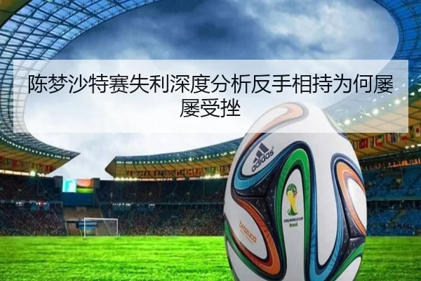 陈梦沙特赛失利深度分析反手相持为何屡屡受挫 - worldcup